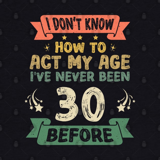 I don't know how to act my age I've never been 30 before by Asg Design